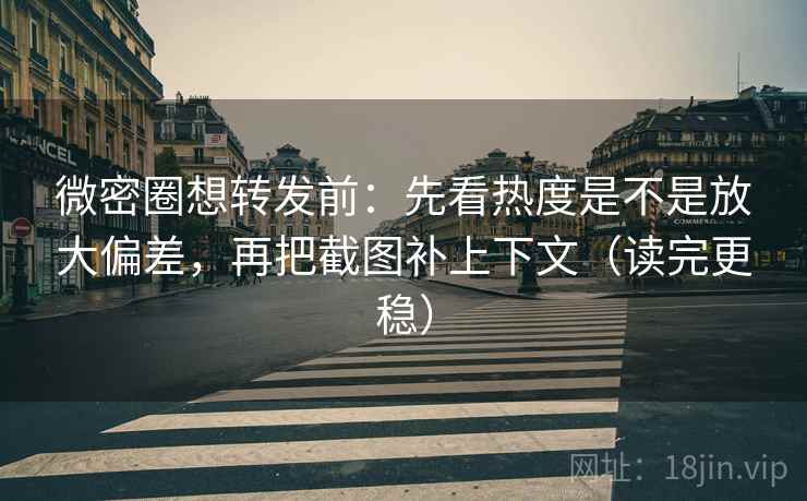 微密圈想转发前：先看热度是不是放大偏差，再把截图补上下文（读完更稳）