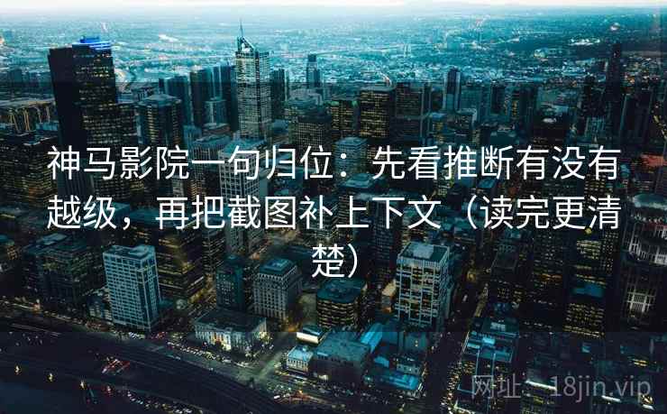 神马影院一句归位：先看推断有没有越级，再把截图补上下文（读完更清楚）