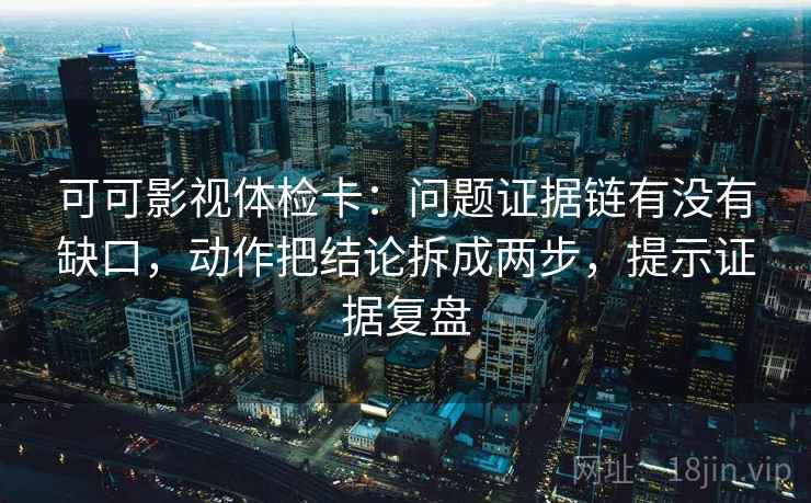 可可影视体检卡：问题证据链有没有缺口，动作把结论拆成两步，提示证据复盘