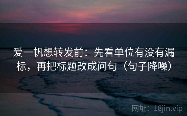 爱一帆想转发前:先看单位有没有漏标,再把标题改成问句(句子降噪) 爱一帆想转发前:先看单位有没有漏标,再把标题改成问句(句子降噪)