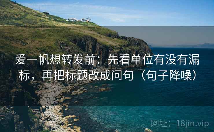 爱一帆想转发前:先看单位有没有漏标,再把标题改成问句(句子降噪) 爱一帆想转发前:先看单位有没有漏标,再把标题改成问句(句子降噪)
