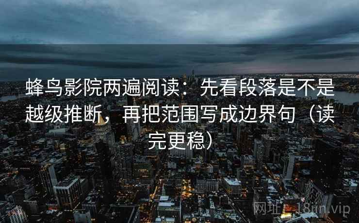 蜂鸟影院两遍阅读：先看段落是不是越级推断，再把范围写成边界句（读完更稳）