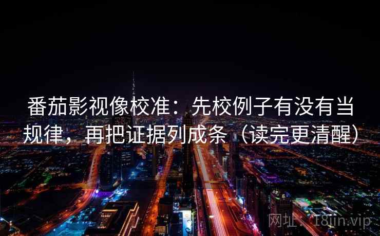 番茄影视像校准：先校例子有没有当规律，再把证据列成条（读完更清醒）