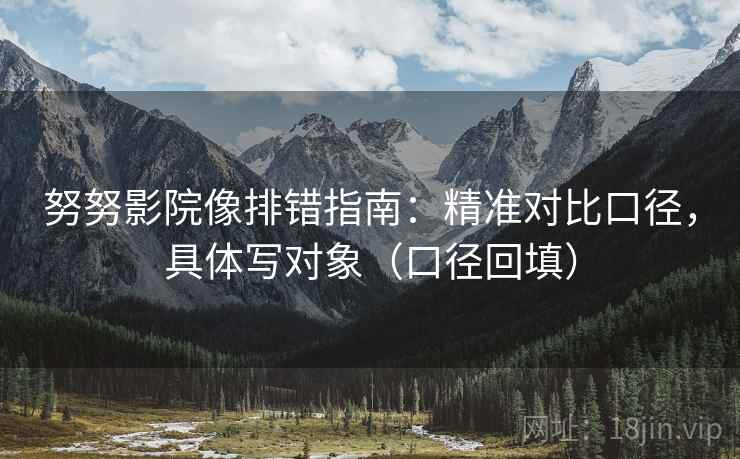 努努影院像排错指南：精准对比口径，具体写对象（口径回填）