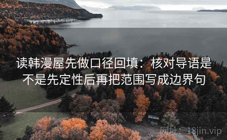 读韩漫屋先做口径回填：核对导语是不是先定性后再把范围写成边界句