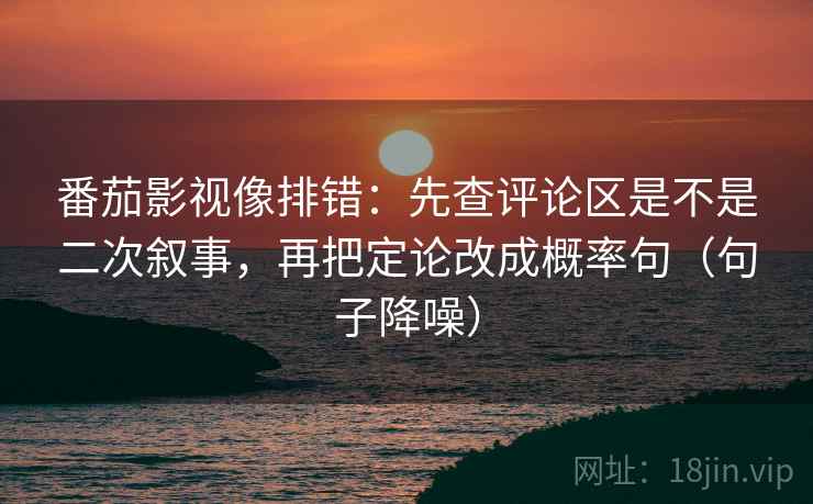 番茄影视像排错:先查评论区是不是二次叙事,再把定论改成概率句(句子降噪) 番茄影视像排错:先查评论区是不是二次叙事,再把定论改成概率句(句子降噪)