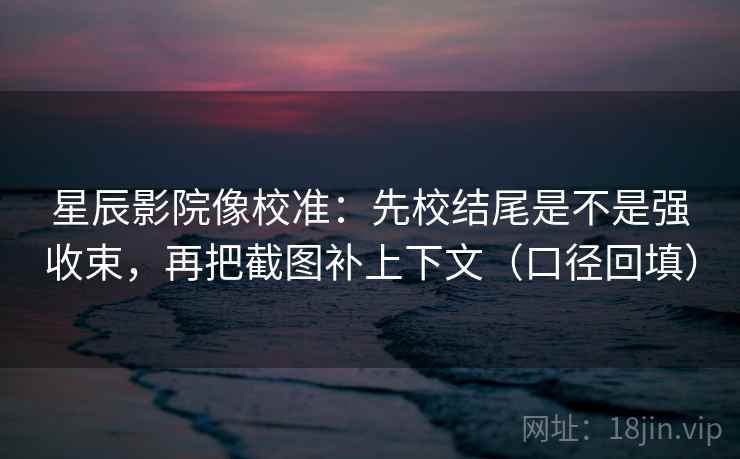 星辰影院像校准：先校结尾是不是强收束，再把截图补上下文（口径回填）