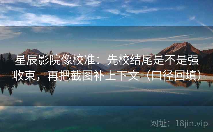 星辰影院像校准：先校结尾是不是强收束，再把截图补上下文（口径回填）