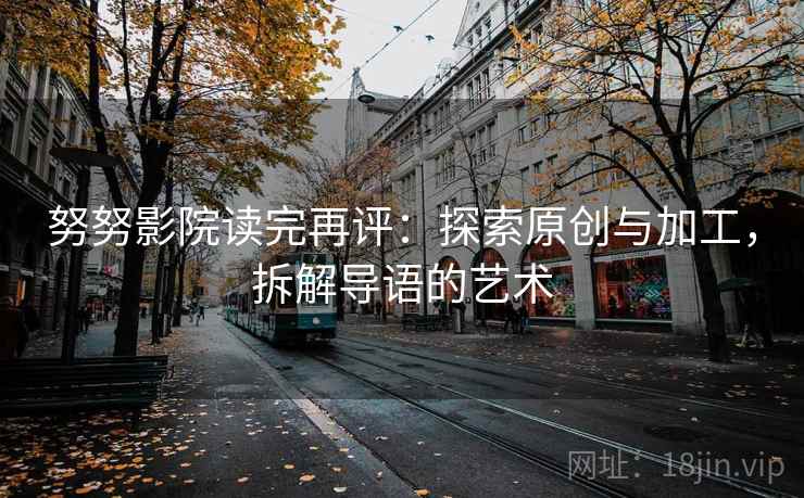 努努影院读完再评：探索原创与加工，拆解导语的艺术