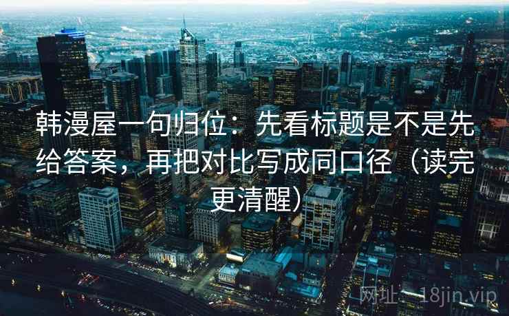 韩漫屋一句归位：先看标题是不是先给答案，再把对比写成同口径（读完更清醒）