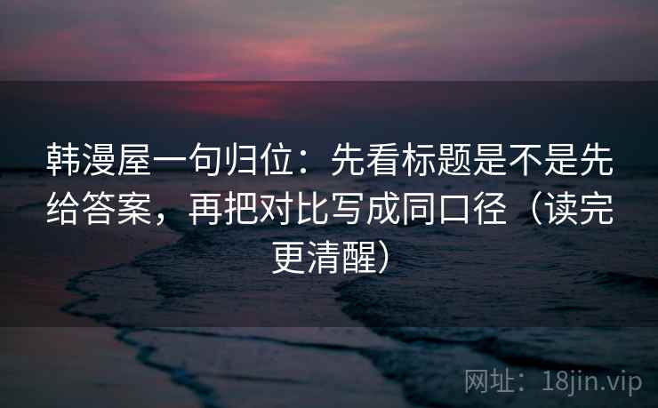 韩漫屋一句归位：先看标题是不是先给答案，再把对比写成同口径（读完更清醒）