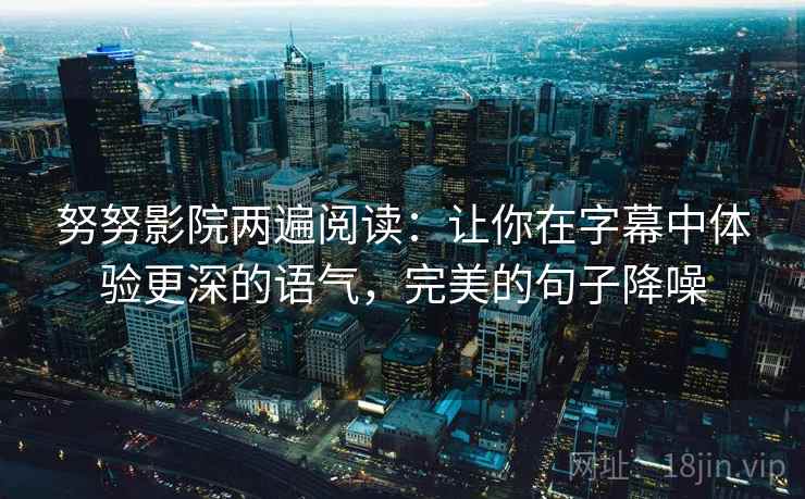 努努影院两遍阅读：让你在字幕中体验更深的语气，完美的句子降噪