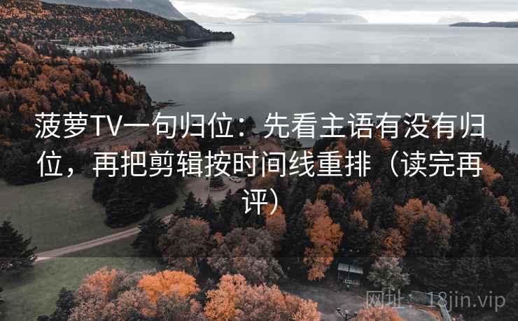 菠萝TV一句归位：先看主语有没有归位，再把剪辑按时间线重排（读完再评）