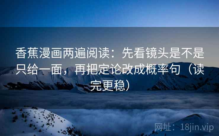 香蕉漫画两遍阅读：先看镜头是不是只给一面，再把定论改成概率句（读完更稳）