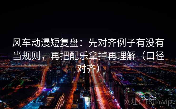 风车动漫短复盘:先对齐例子有没有当规则,再把配乐拿掉再理解(口径对齐) 风车动漫短复盘:先对齐例子有没有当规则,再把配乐拿掉再理解(口径对齐)