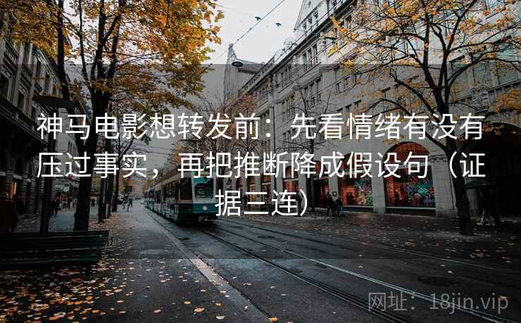 神马电影想转发前：先看情绪有没有压过事实，再把推断降成假设句（证据三连）