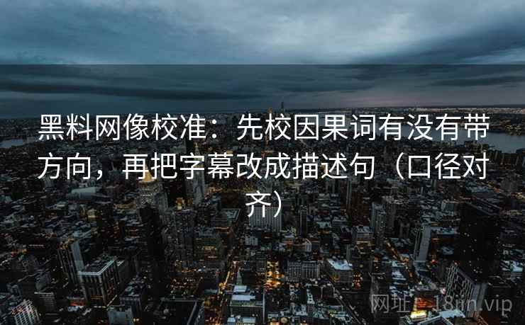 黑料网像校准：先校因果词有没有带方向，再把字幕改成描述句（口径对齐）
