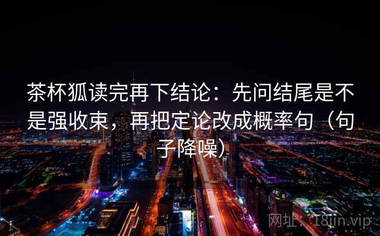 茶杯狐读完再下结论：先问结尾是不是强收束，再把定论改成概率句（句子降噪）
