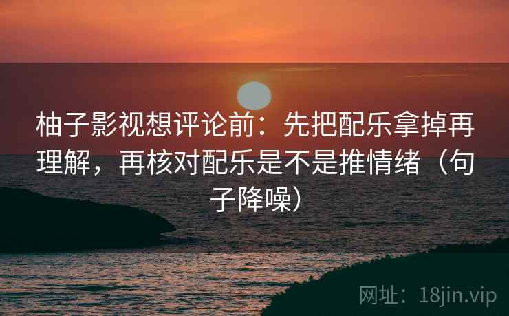 柚子影视想评论前：先把配乐拿掉再理解，再核对配乐是不是推情绪（句子降噪）