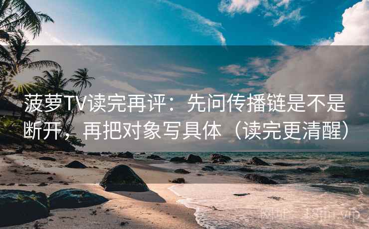 菠萝TV读完再评:先问传播链是不是断开,再把对象写具体(读完更清醒) 菠萝TV读完再评:先问传播链是不是断开,再把对象写具体(读完更清醒)