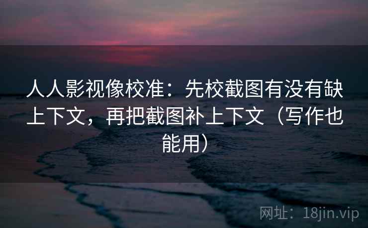 人人影视像校准：先校截图有没有缺上下文，再把截图补上下文（写作也能用）