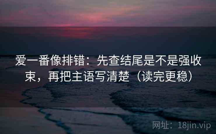 爱一番像排错：先查结尾是不是强收束，再把主语写清楚（读完更稳）