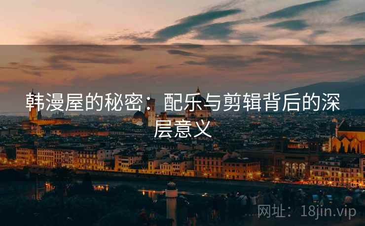 韩漫屋的秘密：配乐与剪辑背后的深层意义