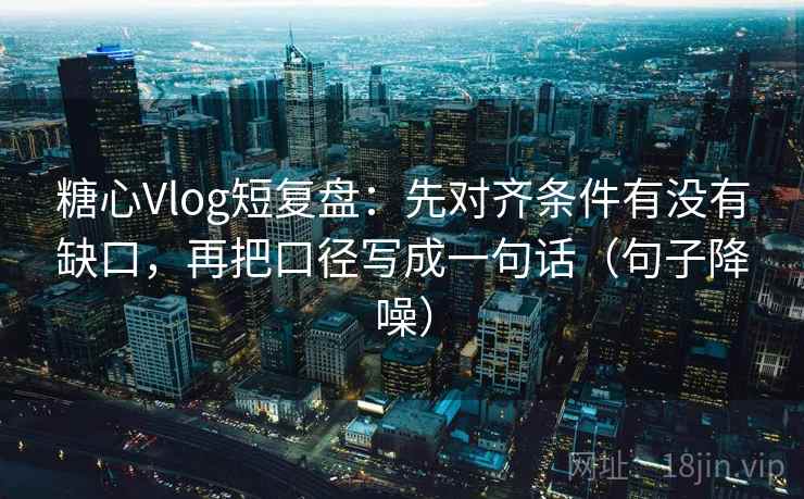 糖心Vlog短复盘：先对齐条件有没有缺口，再把口径写成一句话（句子降噪）