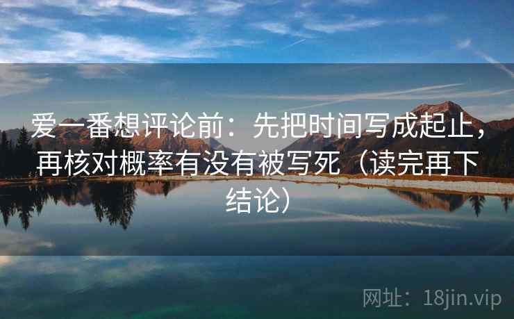 爱一番想评论前：先把时间写成起止，再核对概率有没有被写死（读完再下结论）