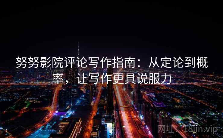 努努影院评论写作指南:从定论到概率,让写作更具说服力 努努影院评论写作指南:从定论到概率,让写作更具说服力