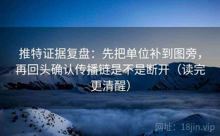 推特证据复盘：先把单位补到图旁，再回头确认传播链是不是断开（读完更清醒）