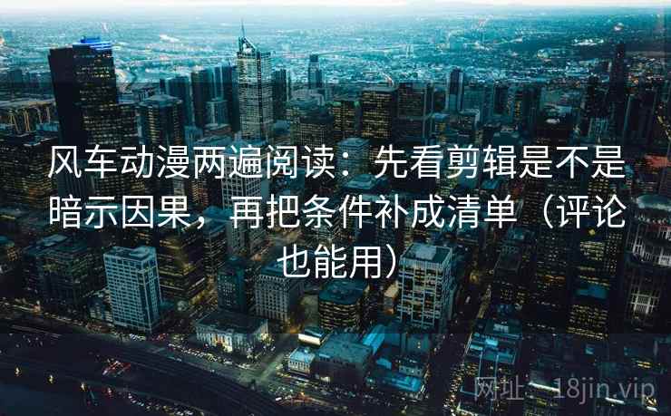 风车动漫两遍阅读:先看剪辑是不是暗示因果,再把条件补成清单(评论也能用) 风车动漫两遍阅读:先看剪辑是不是暗示因果,再把条件补成清单(评论也能用)