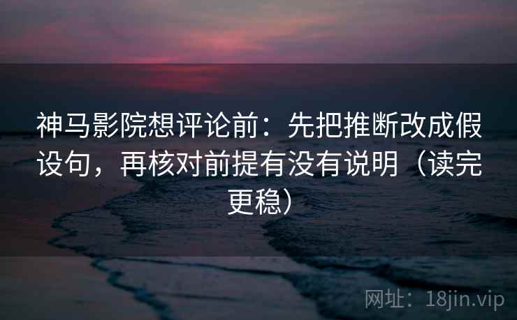 神马影院想评论前：先把推断改成假设句，再核对前提有没有说明（读完更稳）