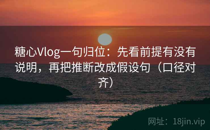 糖心Vlog一句归位：先看前提有没有说明，再把推断改成假设句（口径对齐）