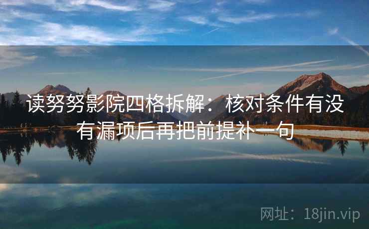 读努努影院四格拆解：核对条件有没有漏项后再把前提补一句