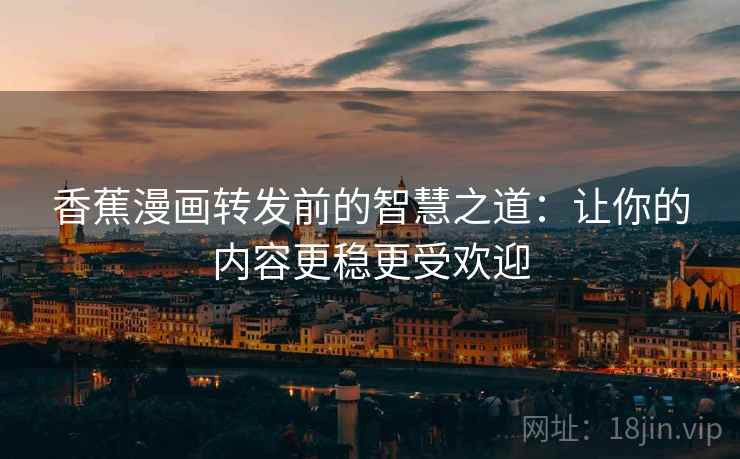 香蕉漫画转发前的智慧之道:让你的内容更稳更受欢迎 香蕉漫画转发前的智慧之道:让你的内容更稳更受欢迎