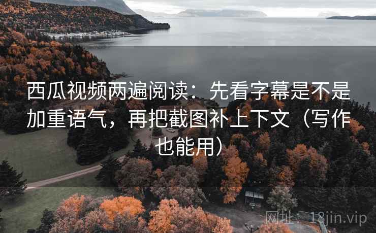 西瓜视频两遍阅读：先看字幕是不是加重语气，再把截图补上下文（写作也能用）