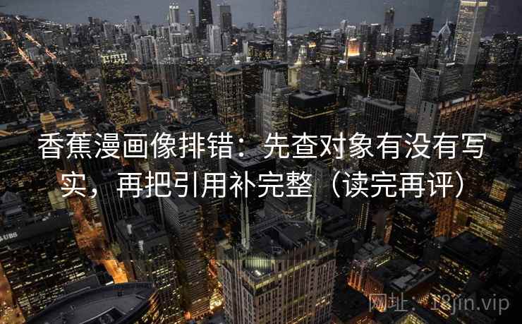 香蕉漫画像排错：先查对象有没有写实，再把引用补完整（读完再评）