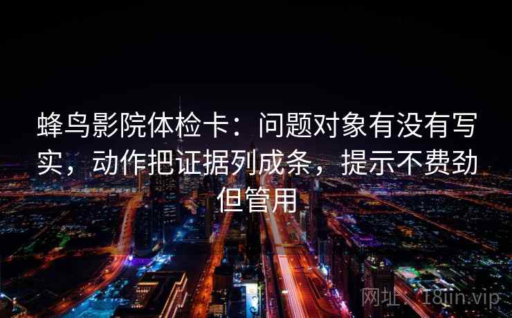 蜂鸟影院体检卡：问题对象有没有写实，动作把证据列成条，提示不费劲但管用