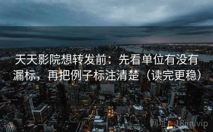天天影院想转发前：先看单位有没有漏标，再把例子标注清楚（读完更稳）
