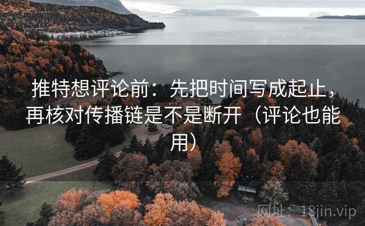 推特想评论前：先把时间写成起止，再核对传播链是不是断开（评论也能用）