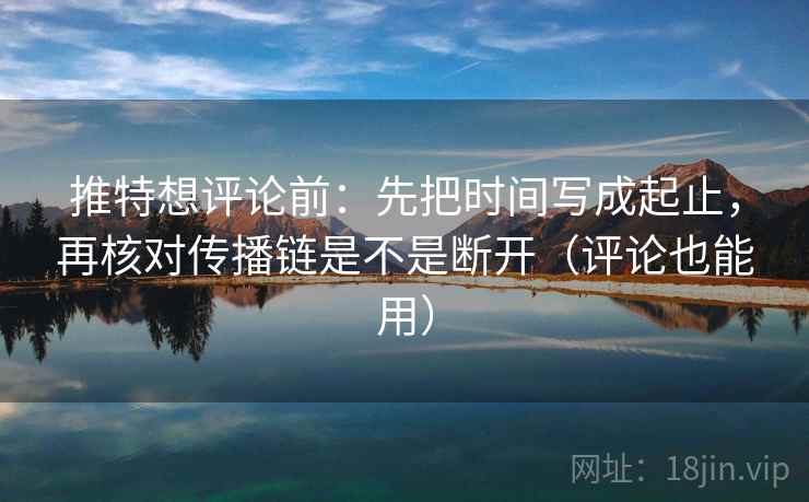 推特想评论前：先把时间写成起止，再核对传播链是不是断开（评论也能用）