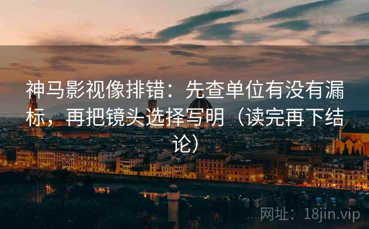 神马影视像排错：先查单位有没有漏标，再把镜头选择写明（读完再下结论）