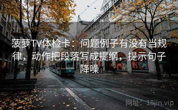 菠萝TV体检卡：问题例子有没有当规律，动作把段落写成提纲，提示句子降噪