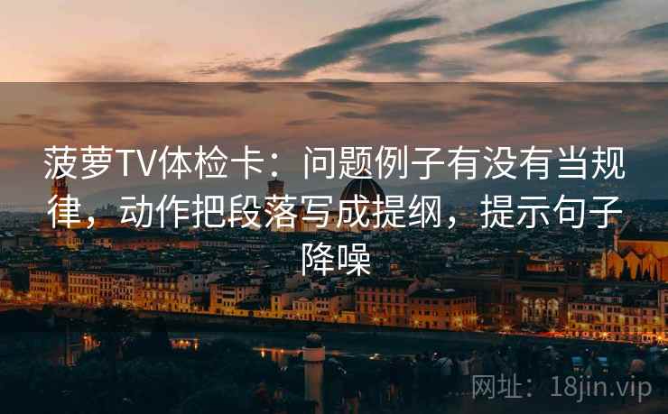 菠萝TV体检卡：问题例子有没有当规律，动作把段落写成提纲，提示句子降噪