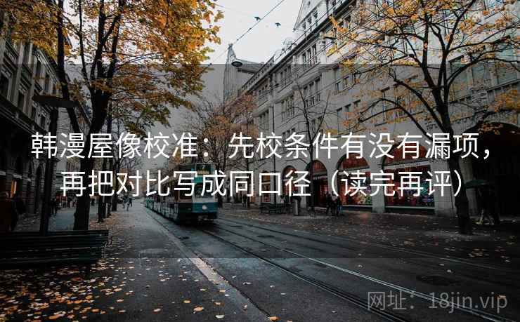 韩漫屋像校准:先校条件有没有漏项,再把对比写成同口径(读完再评) 韩漫屋像校准:先校条件有没有漏项,再把对比写成同口径(读完再评)