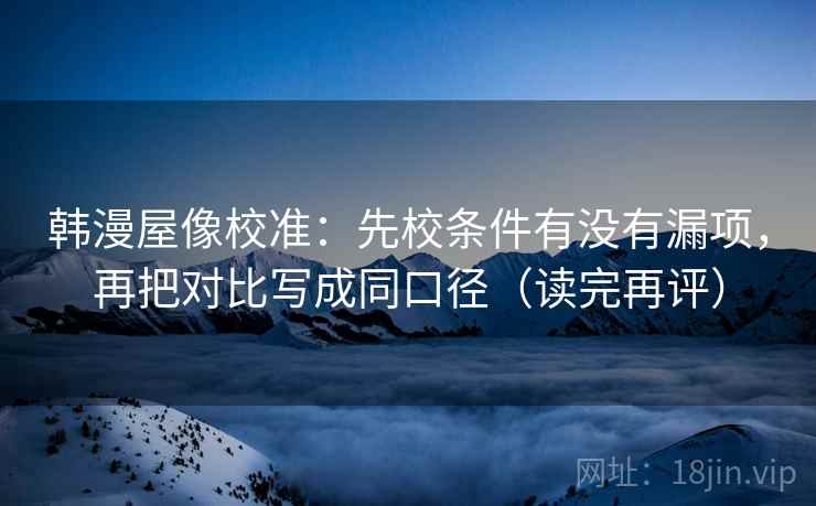 韩漫屋像校准:先校条件有没有漏项,再把对比写成同口径(读完再评) 韩漫屋像校准:先校条件有没有漏项,再把对比写成同口径(读完再评)