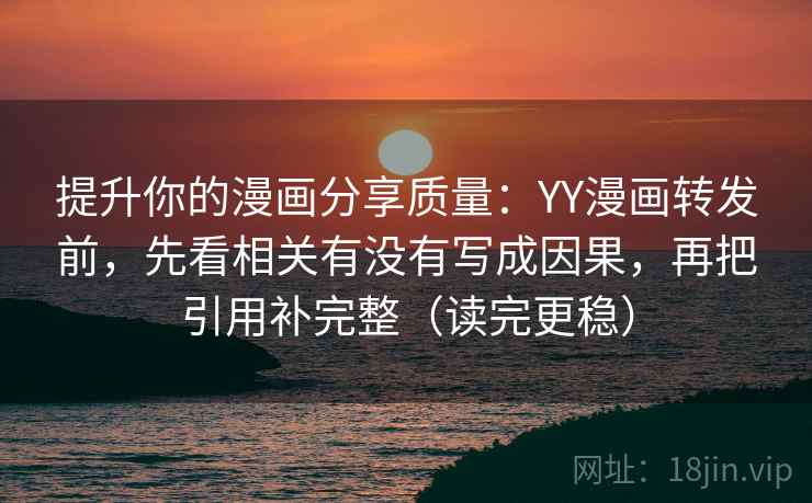 提升你的漫画分享质量：YY漫画转发前，先看相关有没有写成因果，再把引用补完整（读完更稳）