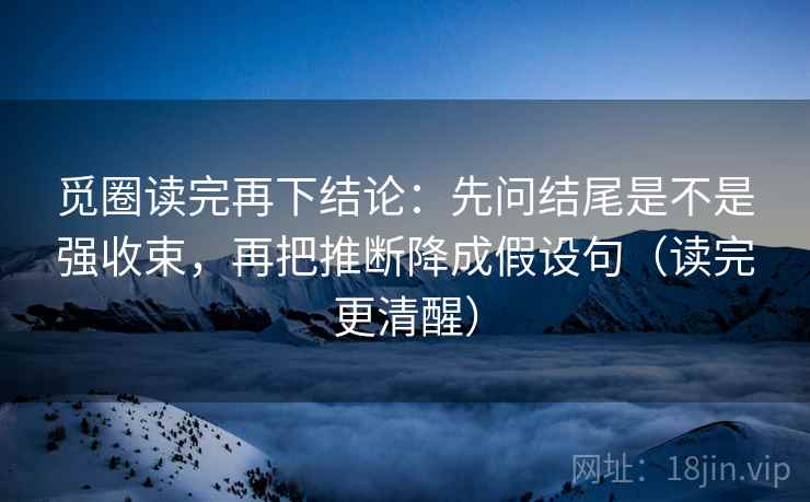 觅圈读完再下结论：先问结尾是不是强收束，再把推断降成假设句（读完更清醒）
