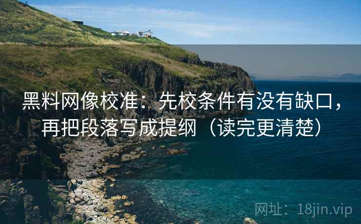 黑料网像校准：先校条件有没有缺口，再把段落写成提纲（读完更清楚）